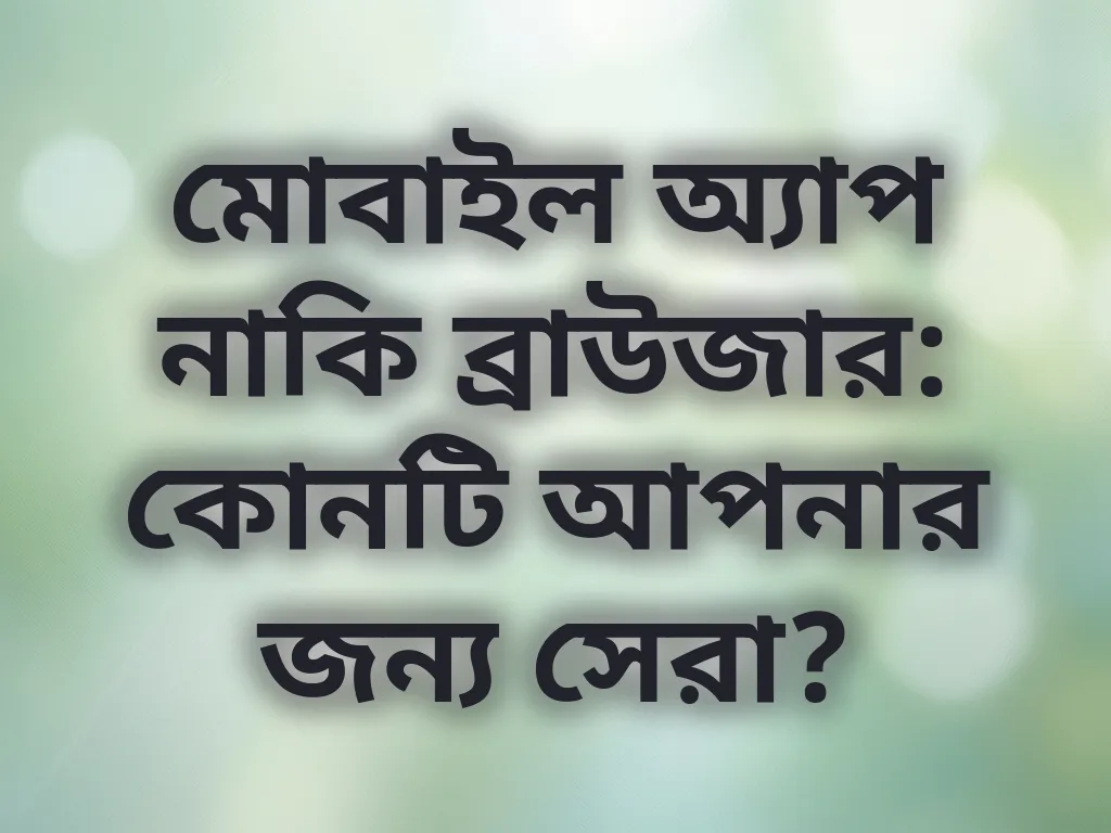 মোবাইল অ্যাপ নাকি ব্রাউজার: কোনটি আপনার জন্য সেরা?